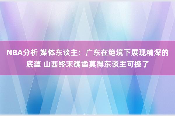 NBA分析 媒体东谈主：广东在绝境下展现精深的底蕴 山西终末确凿莫得东谈主可换了