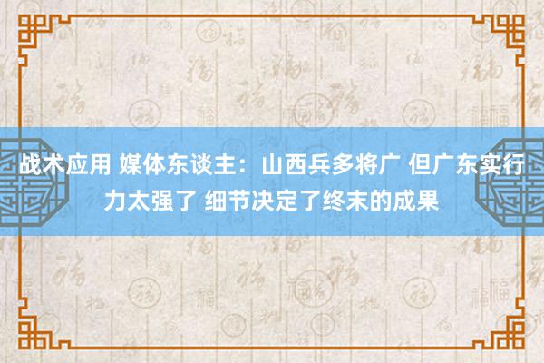 战术应用 媒体东谈主：山西兵多将广 但广东实行力太强了 细节决定了终末的成果