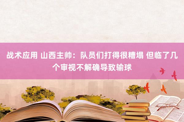 战术应用 山西主帅：队员们打得很糟塌 但临了几个审视不解确导致输球