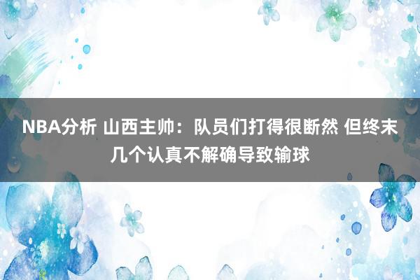 NBA分析 山西主帅：队员们打得很断然 但终末几个认真不解确导致输球