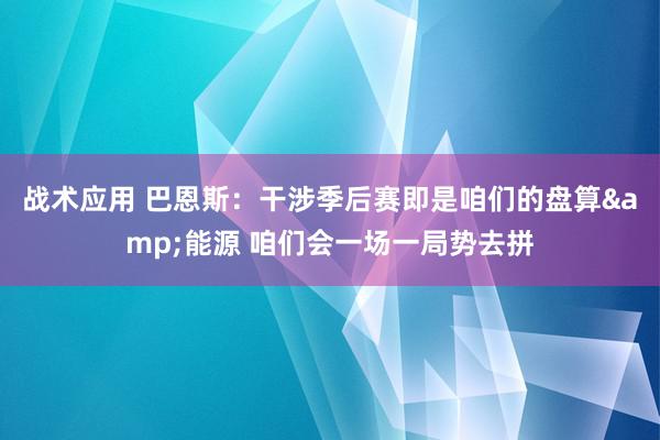 战术应用 巴恩斯：干涉季后赛即是咱们的盘算&能源 咱们会一场一局势去拼