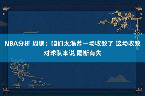 NBA分析 周鹏：咱们太渴慕一场收效了 这场收效对球队来说 隔断有失