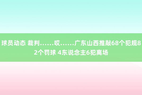 球员动态 裁判……哎……广东山西推敲68个犯规82个罚球 4东说念主6犯离场