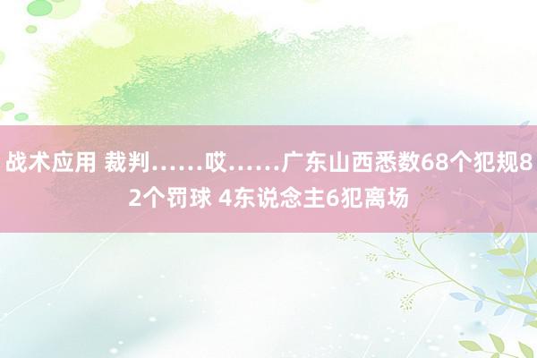 战术应用 裁判……哎……广东山西悉数68个犯规82个罚球 4东说念主6犯离场