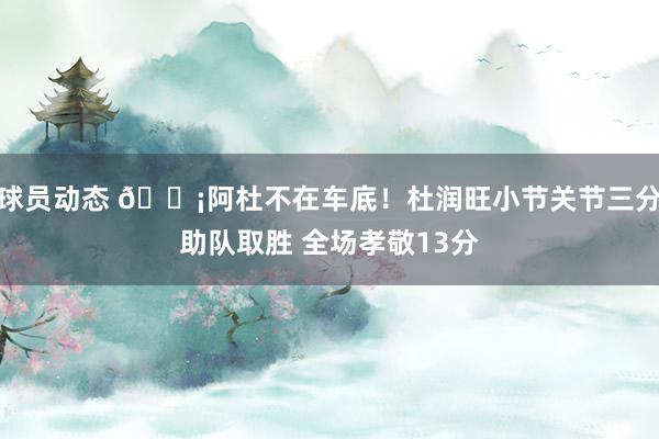 球员动态 🗡阿杜不在车底！杜润旺小节关节三分助队取胜 全场孝敬13分