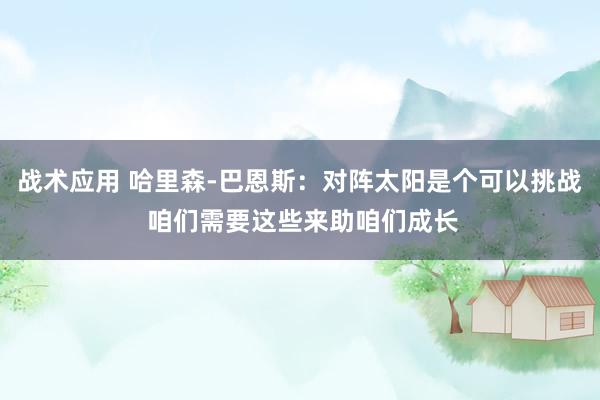 战术应用 哈里森-巴恩斯：对阵太阳是个可以挑战 咱们需要这些来助咱们成长