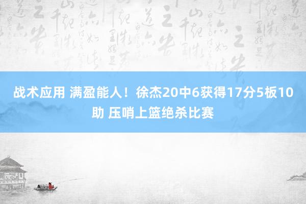 战术应用 满盈能人！徐杰20中6获得17分5板10助 压哨上篮绝杀比赛