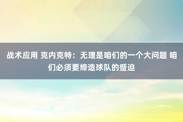 战术应用 克内克特：无理是咱们的一个大问题 咱们必须要缔造球队的蹙迫