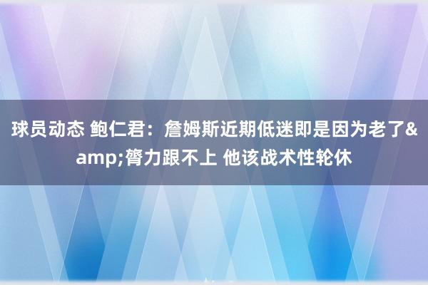 球员动态 鲍仁君：詹姆斯近期低迷即是因为老了&膂力跟不上 他该战术性轮休