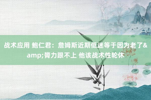 战术应用 鲍仁君：詹姆斯近期低迷等于因为老了&膂力跟不上 他该战术性轮休