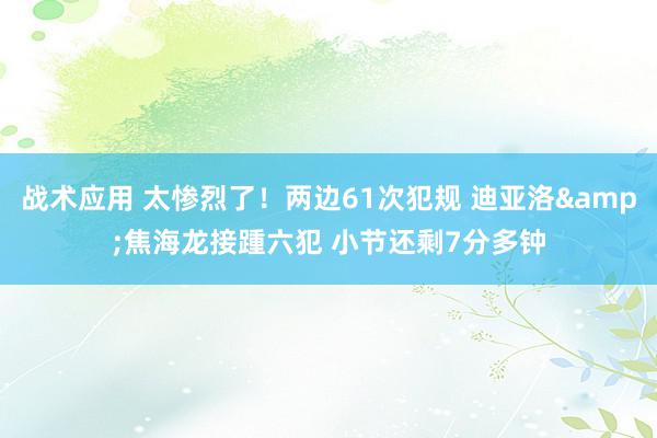 战术应用 太惨烈了！两边61次犯规 迪亚洛&焦海龙接踵六犯 小节还剩7分多钟