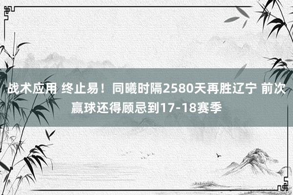 战术应用 终止易！同曦时隔2580天再胜辽宁 前次赢球还得顾忌到17-18赛季