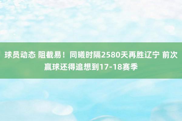 球员动态 阻截易！同曦时隔2580天再胜辽宁 前次赢球还得追想到17-18赛季