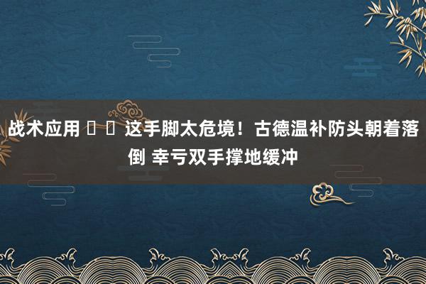 战术应用 ⚠️这手脚太危境！古德温补防头朝着落倒 幸亏双手撑地缓冲