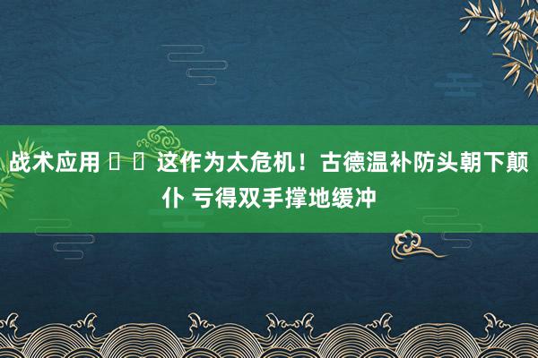 战术应用 ⚠️这作为太危机！古德温补防头朝下颠仆 亏得双手撑地缓冲