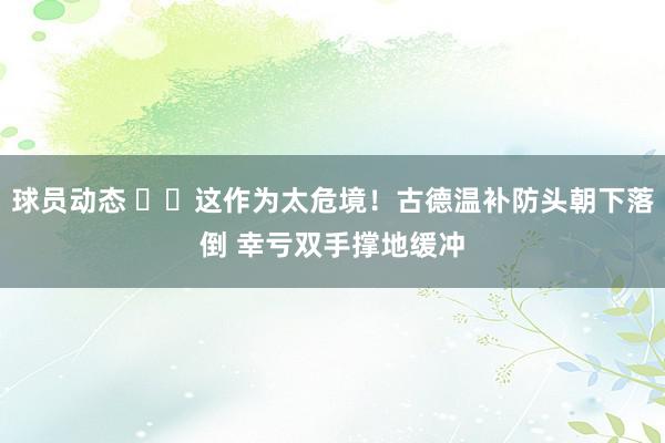 球员动态 ⚠️这作为太危境！古德温补防头朝下落倒 幸亏双手撑地缓冲