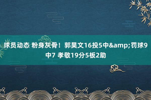 球员动态 粉身灰骨！郭昊文16投5中&罚球9中7 孝敬19分5板2助