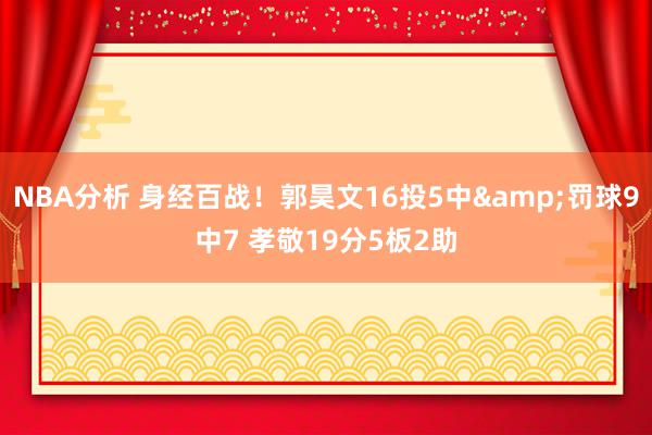 NBA分析 身经百战！郭昊文16投5中&罚球9中7 孝敬19分5板2助