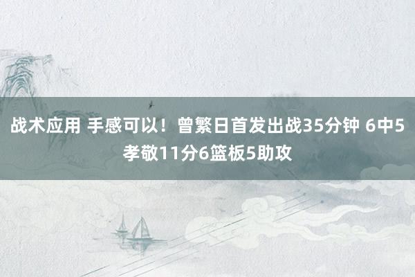 战术应用 手感可以！曾繁日首发出战35分钟 6中5孝敬11分6篮板5助攻