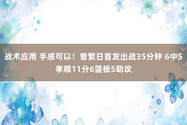 战术应用 手感可以！曾繁日首发出战35分钟 6中5孝顺11分6篮板5助攻