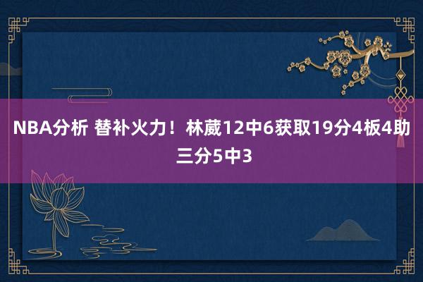 NBA分析 替补火力！林葳12中6获取19分4板4助 三分5中3