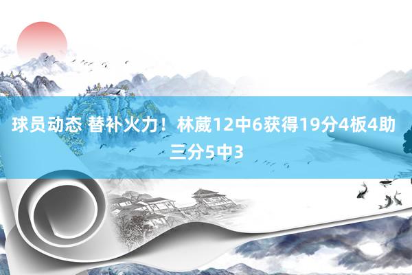 球员动态 替补火力！林葳12中6获得19分4板4助 三分5中3