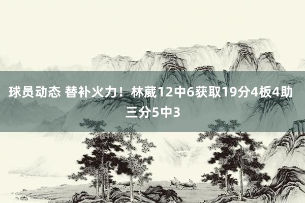 球员动态 替补火力！林葳12中6获取19分4板4助 三分5中3