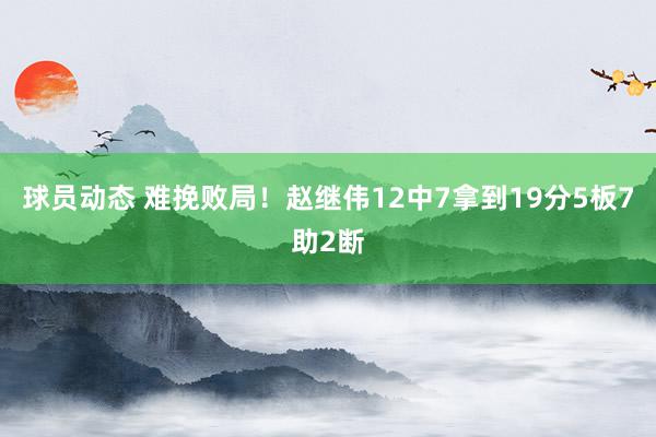 球员动态 难挽败局！赵继伟12中7拿到19分5板7助2断