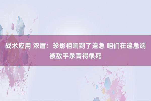 战术应用 浓眉：珍影相响到了遑急 咱们在遑急端被敌手杀青得很死