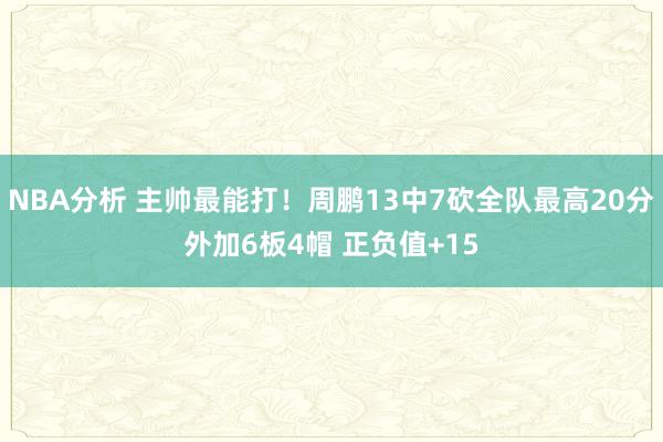 NBA分析 主帅最能打！周鹏13中7砍全队最高20分外加6板4帽 正负值+15