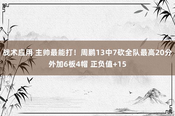 战术应用 主帅最能打！周鹏13中7砍全队最高20分外加6板4帽 正负值+15