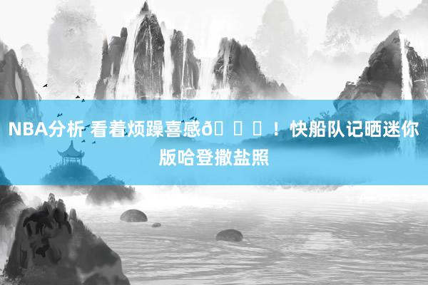 NBA分析 看着烦躁喜感😜！快船队记晒迷你版哈登撒盐照