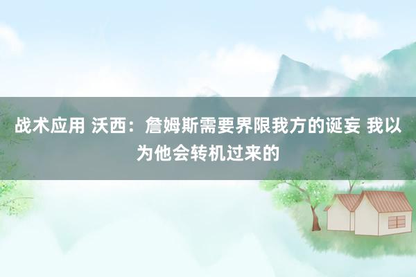 战术应用 沃西：詹姆斯需要界限我方的诞妄 我以为他会转机过来的