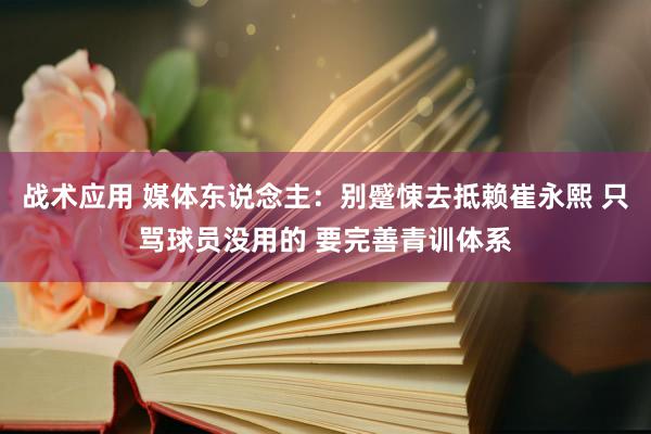 战术应用 媒体东说念主：别蹙悚去抵赖崔永熙 只骂球员没用的 要完善青训体系