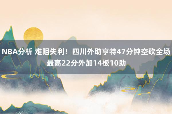 NBA分析 难阻失利！四川外助亨特47分钟空砍全场最高22分外加14板10助