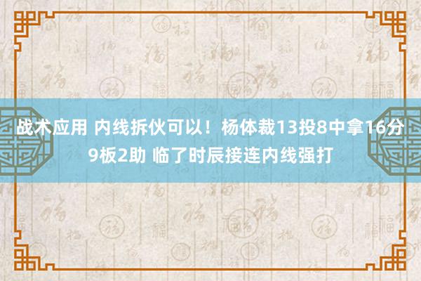 战术应用 内线拆伙可以！杨体裁13投8中拿16分9板2助 临了时辰接连内线强打