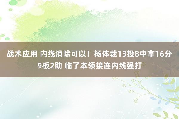 战术应用 内线消除可以！杨体裁13投8中拿16分9板2助 临了本领接连内线强打