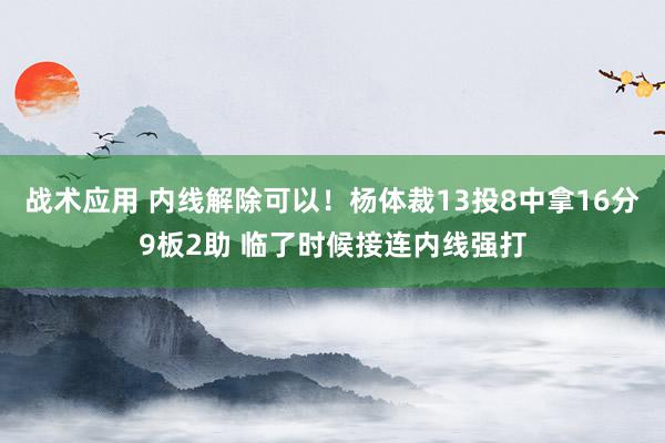 战术应用 内线解除可以！杨体裁13投8中拿16分9板2助 临了时候接连内线强打