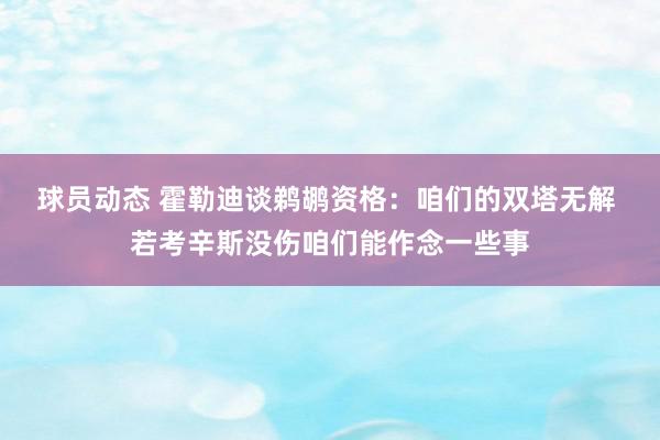 球员动态 霍勒迪谈鹈鹕资格：咱们的双塔无解 若考辛斯没伤咱们能作念一些事