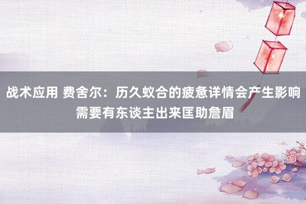 战术应用 费舍尔：历久蚁合的疲惫详情会产生影响 需要有东谈主出来匡助詹眉