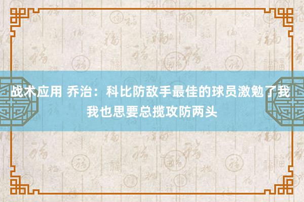 战术应用 乔治：科比防敌手最佳的球员激勉了我 我也思要总揽攻防两头