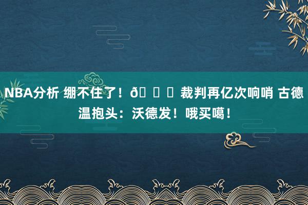 NBA分析 绷不住了！😂裁判再亿次响哨 古德温抱头：沃德发！哦买噶！