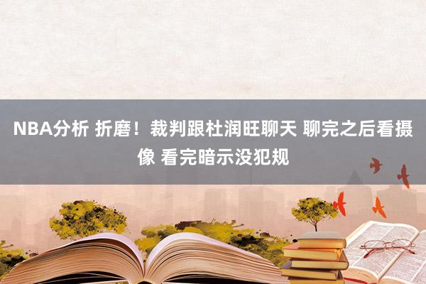 NBA分析 折磨！裁判跟杜润旺聊天 聊完之后看摄像 看完暗示没犯规