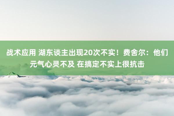 战术应用 湖东谈主出现20次不实！费舍尔：他们元气心灵不及 在搞定不实上很抗击