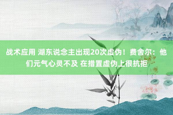 战术应用 湖东说念主出现20次虚伪！费舍尔：他们元气心灵不及 在措置虚伪上很抗拒