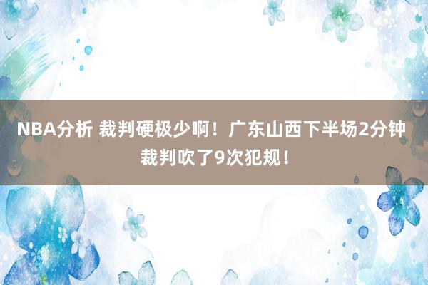 NBA分析 裁判硬极少啊！广东山西下半场2分钟 裁判吹了9次犯规！