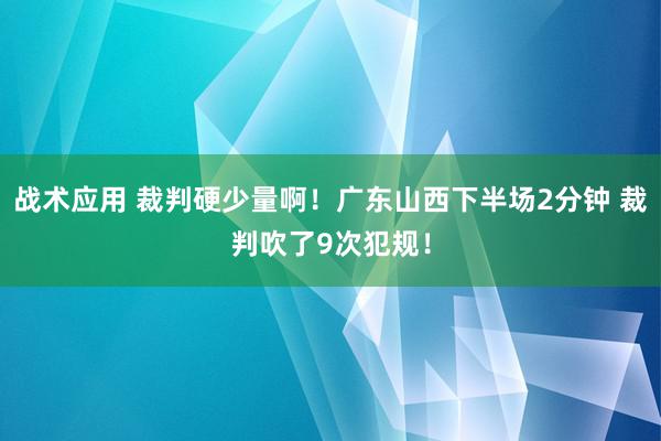 战术应用 裁判硬少量啊！广东山西下半场2分钟 裁判吹了9次犯规！