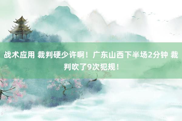 战术应用 裁判硬少许啊！广东山西下半场2分钟 裁判吹了9次犯规！