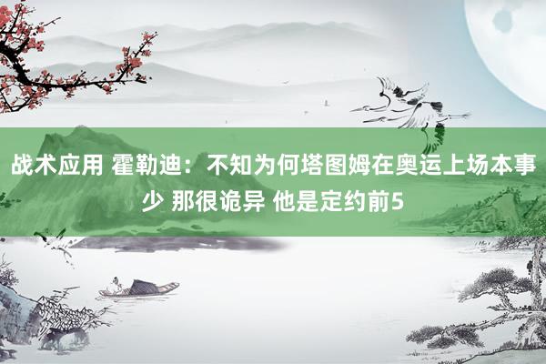 战术应用 霍勒迪：不知为何塔图姆在奥运上场本事少 那很诡异 他是定约前5