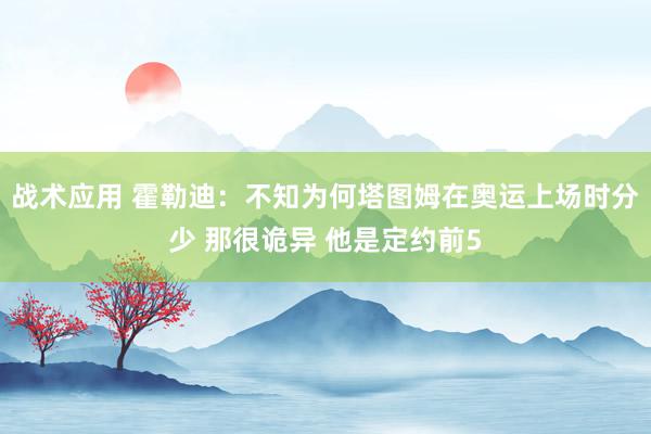 战术应用 霍勒迪：不知为何塔图姆在奥运上场时分少 那很诡异 他是定约前5